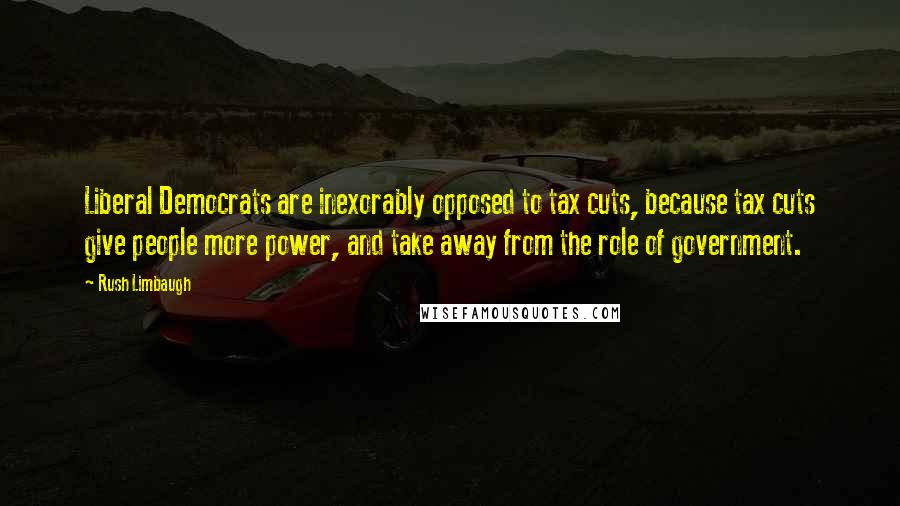 Rush Limbaugh Quotes: Liberal Democrats are inexorably opposed to tax cuts, because tax cuts give people more power, and take away from the role of government.