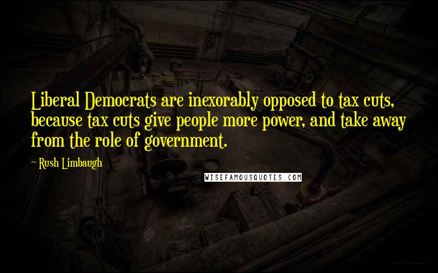 Rush Limbaugh Quotes: Liberal Democrats are inexorably opposed to tax cuts, because tax cuts give people more power, and take away from the role of government.