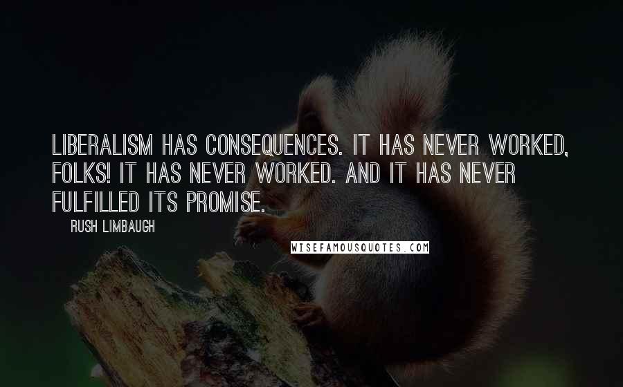 Rush Limbaugh Quotes: Liberalism has consequences. It has never worked, folks! It has never worked. And it has never fulfilled its promise.