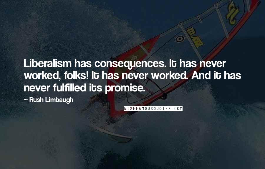 Rush Limbaugh Quotes: Liberalism has consequences. It has never worked, folks! It has never worked. And it has never fulfilled its promise.