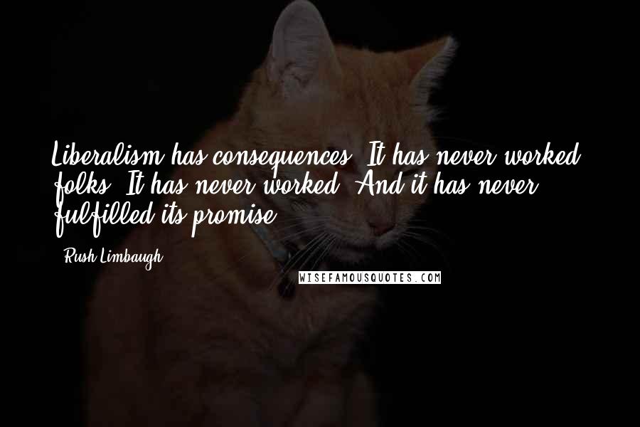 Rush Limbaugh Quotes: Liberalism has consequences. It has never worked, folks! It has never worked. And it has never fulfilled its promise.