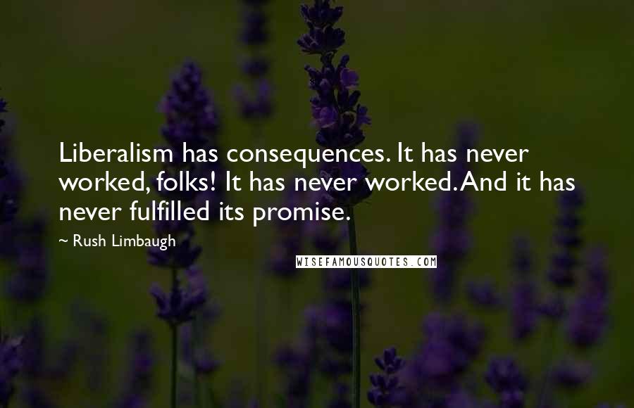 Rush Limbaugh Quotes: Liberalism has consequences. It has never worked, folks! It has never worked. And it has never fulfilled its promise.