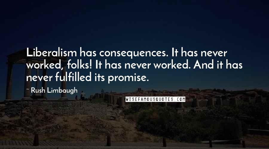 Rush Limbaugh Quotes: Liberalism has consequences. It has never worked, folks! It has never worked. And it has never fulfilled its promise.