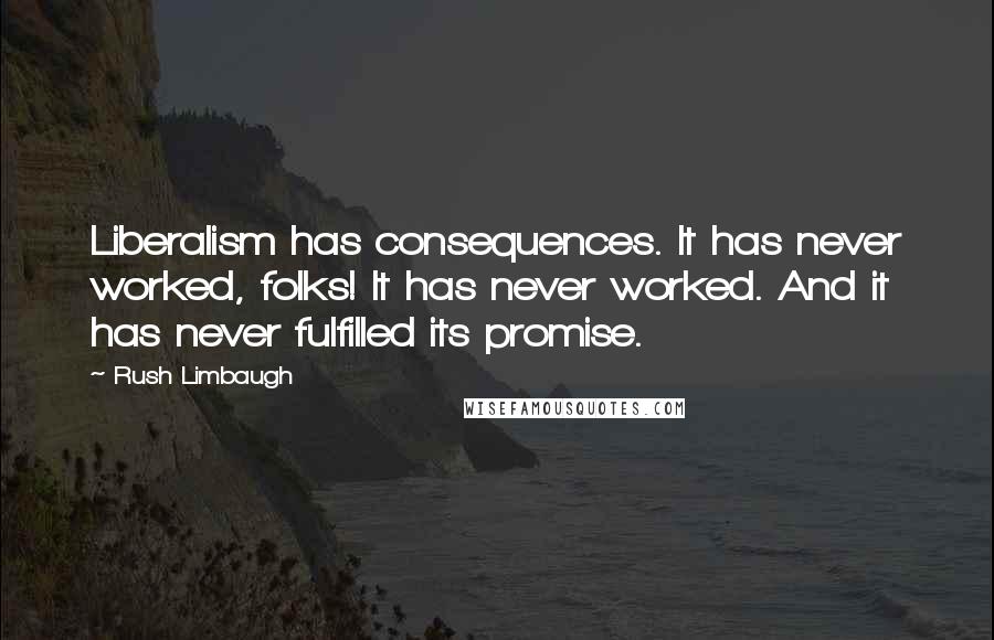 Rush Limbaugh Quotes: Liberalism has consequences. It has never worked, folks! It has never worked. And it has never fulfilled its promise.