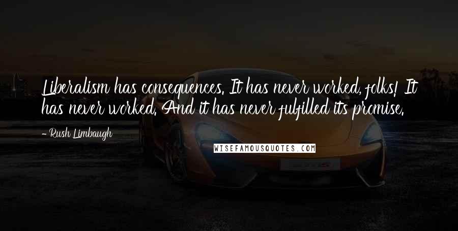 Rush Limbaugh Quotes: Liberalism has consequences. It has never worked, folks! It has never worked. And it has never fulfilled its promise.