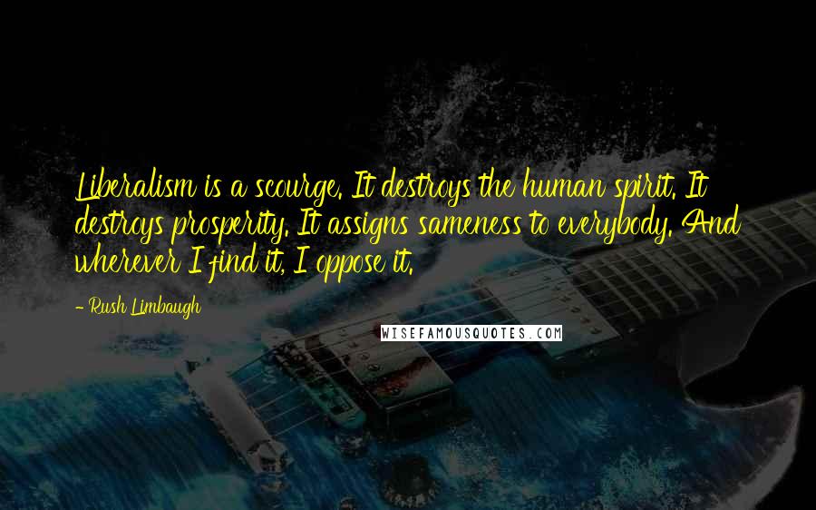 Rush Limbaugh Quotes: Liberalism is a scourge. It destroys the human spirit. It destroys prosperity. It assigns sameness to everybody. And wherever I find it, I oppose it.
