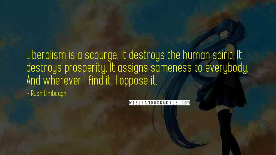 Rush Limbaugh Quotes: Liberalism is a scourge. It destroys the human spirit. It destroys prosperity. It assigns sameness to everybody. And wherever I find it, I oppose it.