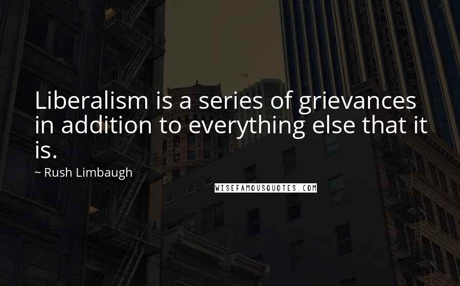 Rush Limbaugh Quotes: Liberalism is a series of grievances in addition to everything else that it is.