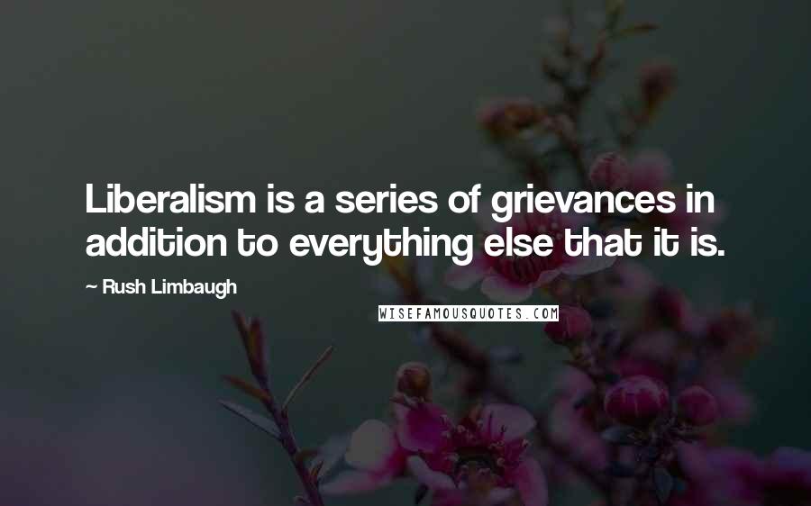 Rush Limbaugh Quotes: Liberalism is a series of grievances in addition to everything else that it is.