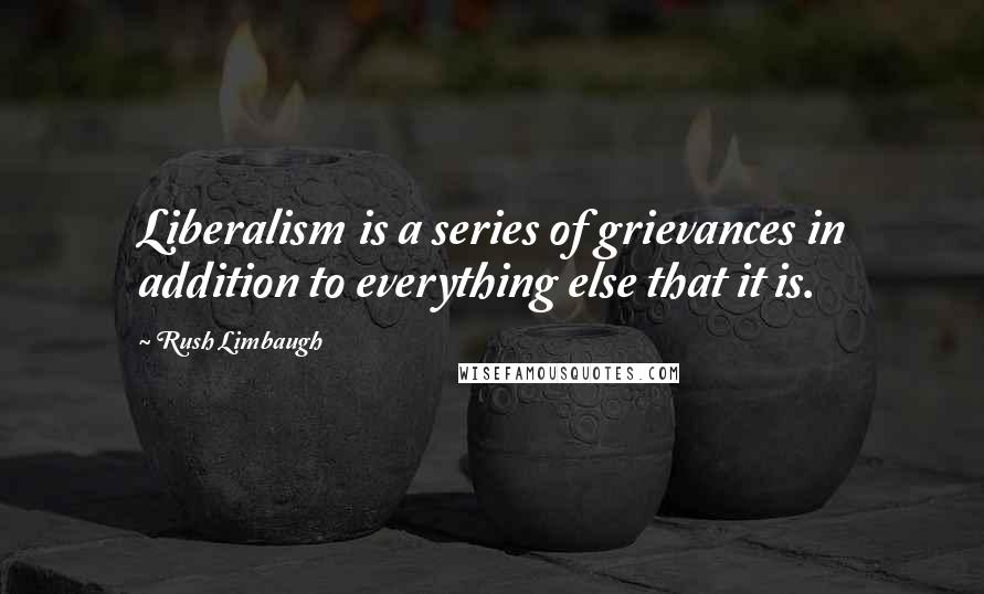 Rush Limbaugh Quotes: Liberalism is a series of grievances in addition to everything else that it is.