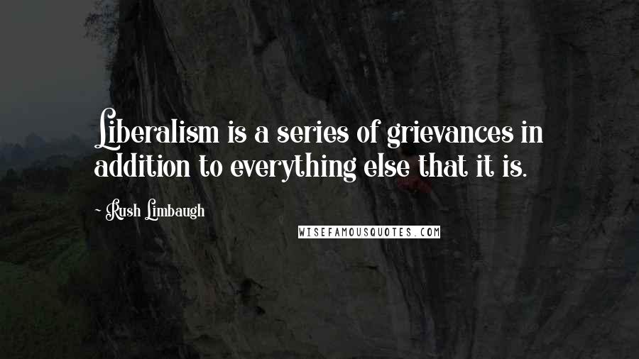 Rush Limbaugh Quotes: Liberalism is a series of grievances in addition to everything else that it is.