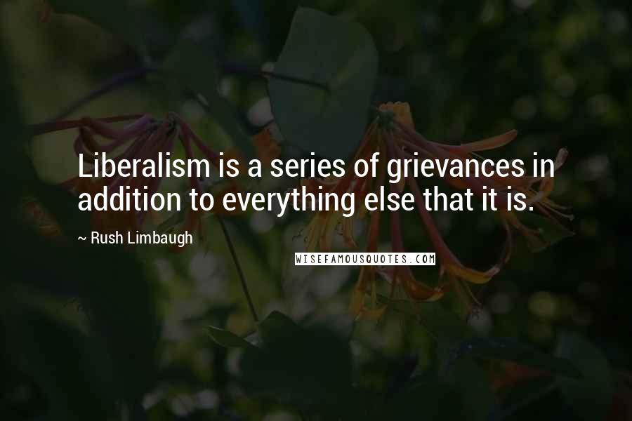 Rush Limbaugh Quotes: Liberalism is a series of grievances in addition to everything else that it is.