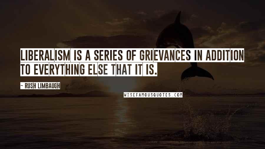 Rush Limbaugh Quotes: Liberalism is a series of grievances in addition to everything else that it is.