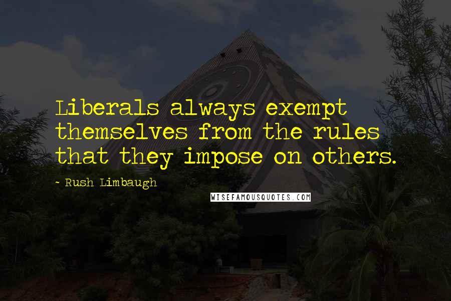 Rush Limbaugh Quotes: Liberals always exempt themselves from the rules that they impose on others.