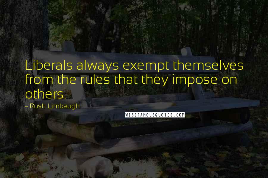 Rush Limbaugh Quotes: Liberals always exempt themselves from the rules that they impose on others.