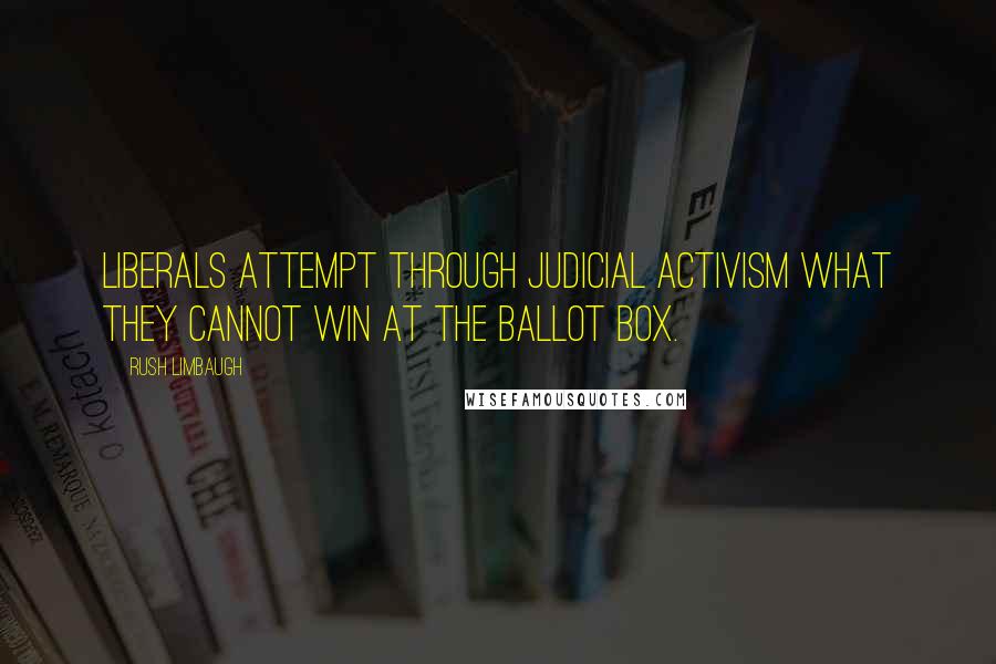 Rush Limbaugh Quotes: Liberals attempt through judicial activism what they cannot win at the ballot box.