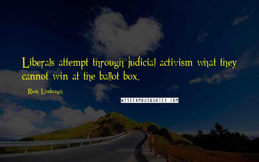 Rush Limbaugh Quotes: Liberals attempt through judicial activism what they cannot win at the ballot box.