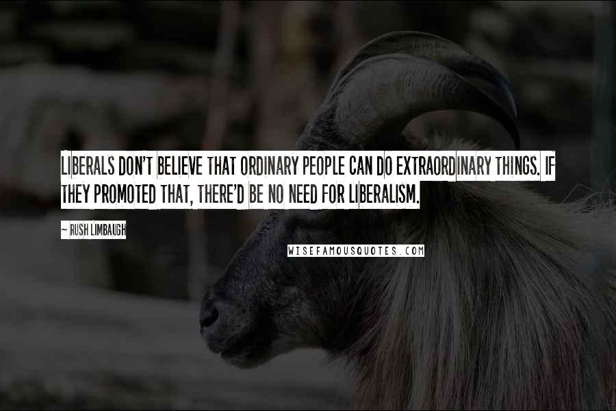 Rush Limbaugh Quotes: Liberals don't believe that ordinary people can do extraordinary things. If they promoted that, there'd be no need for liberalism.