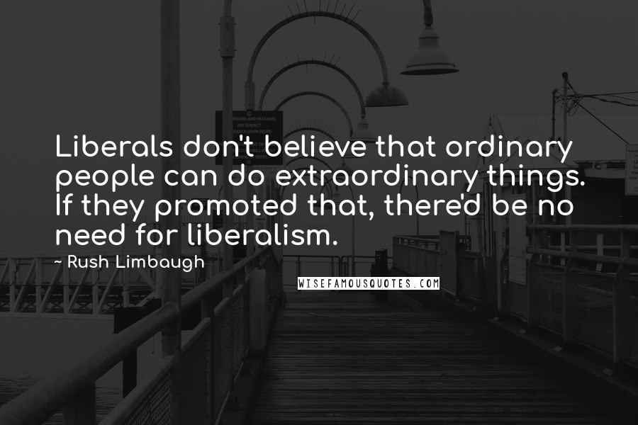 Rush Limbaugh Quotes: Liberals don't believe that ordinary people can do extraordinary things. If they promoted that, there'd be no need for liberalism.