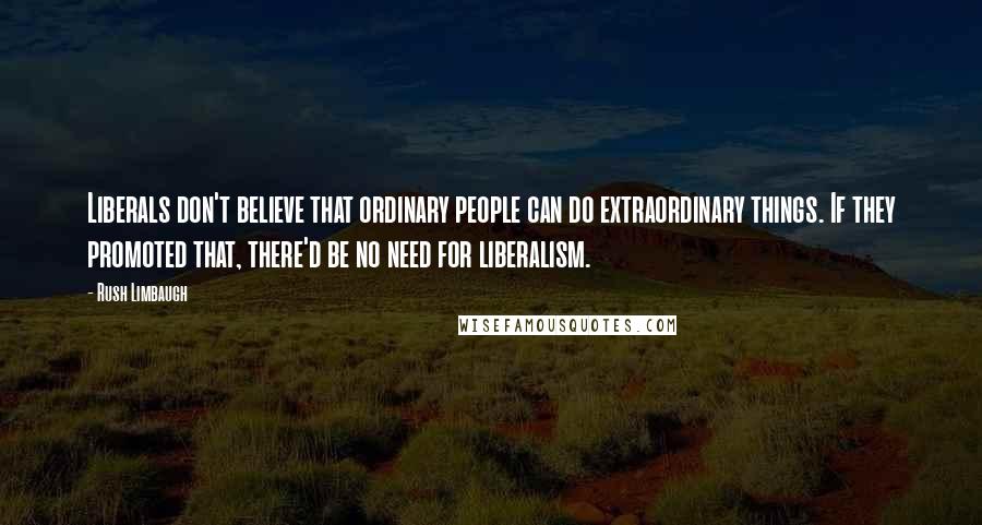 Rush Limbaugh Quotes: Liberals don't believe that ordinary people can do extraordinary things. If they promoted that, there'd be no need for liberalism.