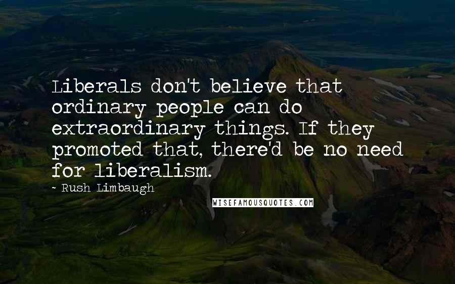 Rush Limbaugh Quotes: Liberals don't believe that ordinary people can do extraordinary things. If they promoted that, there'd be no need for liberalism.