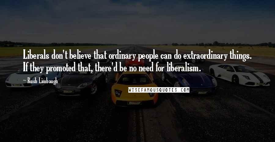 Rush Limbaugh Quotes: Liberals don't believe that ordinary people can do extraordinary things. If they promoted that, there'd be no need for liberalism.