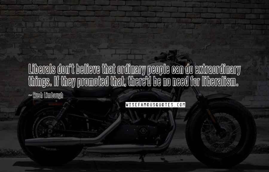 Rush Limbaugh Quotes: Liberals don't believe that ordinary people can do extraordinary things. If they promoted that, there'd be no need for liberalism.