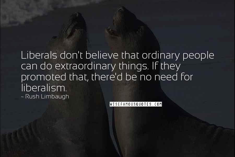 Rush Limbaugh Quotes: Liberals don't believe that ordinary people can do extraordinary things. If they promoted that, there'd be no need for liberalism.