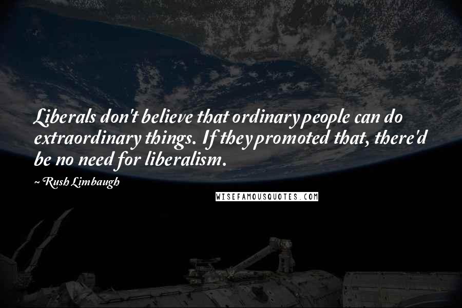 Rush Limbaugh Quotes: Liberals don't believe that ordinary people can do extraordinary things. If they promoted that, there'd be no need for liberalism.