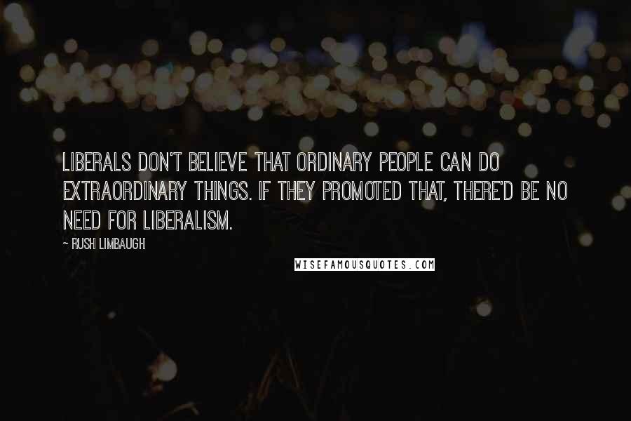 Rush Limbaugh Quotes: Liberals don't believe that ordinary people can do extraordinary things. If they promoted that, there'd be no need for liberalism.