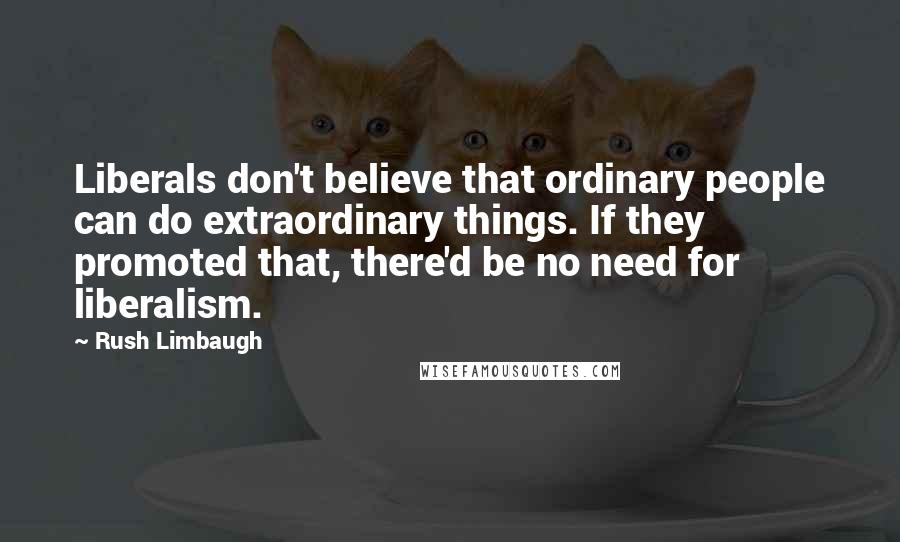 Rush Limbaugh Quotes: Liberals don't believe that ordinary people can do extraordinary things. If they promoted that, there'd be no need for liberalism.