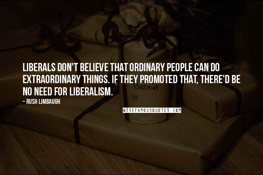 Rush Limbaugh Quotes: Liberals don't believe that ordinary people can do extraordinary things. If they promoted that, there'd be no need for liberalism.