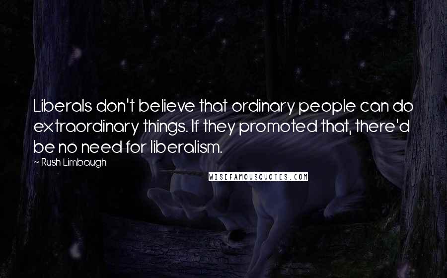 Rush Limbaugh Quotes: Liberals don't believe that ordinary people can do extraordinary things. If they promoted that, there'd be no need for liberalism.