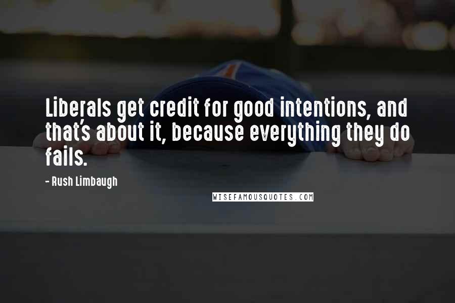 Rush Limbaugh Quotes: Liberals get credit for good intentions, and that's about it, because everything they do fails.