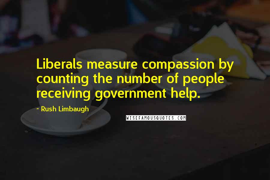 Rush Limbaugh Quotes: Liberals measure compassion by counting the number of people receiving government help.