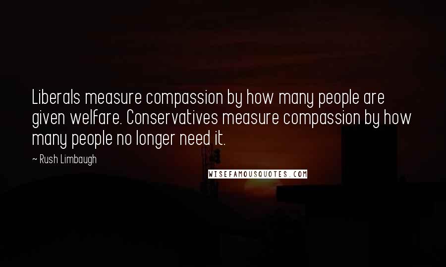 Rush Limbaugh Quotes: Liberals measure compassion by how many people are given welfare. Conservatives measure compassion by how many people no longer need it.