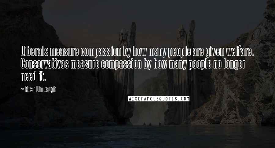 Rush Limbaugh Quotes: Liberals measure compassion by how many people are given welfare. Conservatives measure compassion by how many people no longer need it.