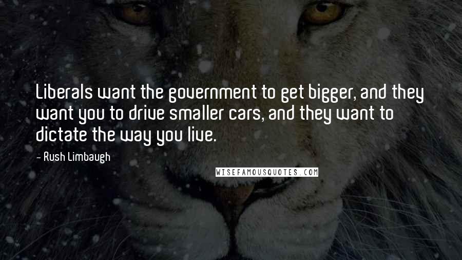Rush Limbaugh Quotes: Liberals want the government to get bigger, and they want you to drive smaller cars, and they want to dictate the way you live.