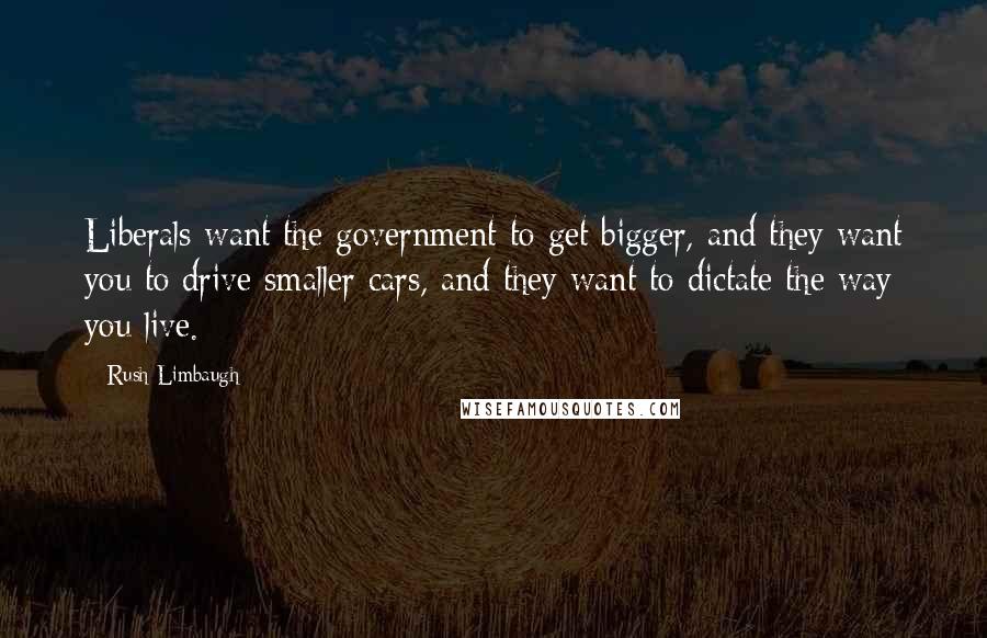 Rush Limbaugh Quotes: Liberals want the government to get bigger, and they want you to drive smaller cars, and they want to dictate the way you live.