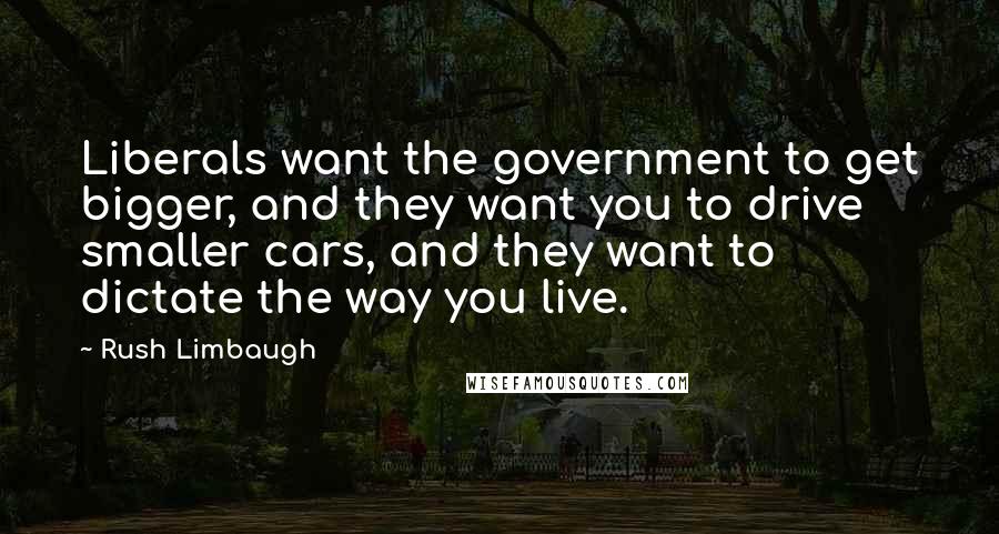 Rush Limbaugh Quotes: Liberals want the government to get bigger, and they want you to drive smaller cars, and they want to dictate the way you live.