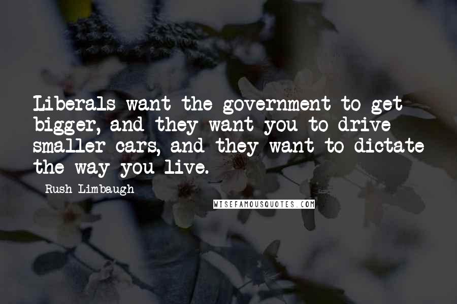 Rush Limbaugh Quotes: Liberals want the government to get bigger, and they want you to drive smaller cars, and they want to dictate the way you live.