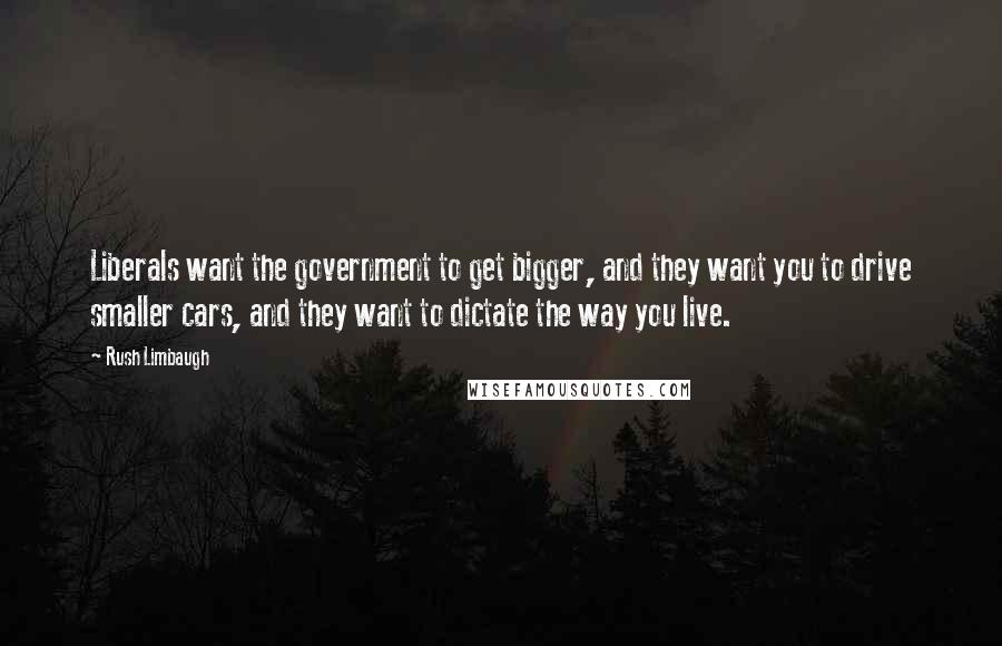 Rush Limbaugh Quotes: Liberals want the government to get bigger, and they want you to drive smaller cars, and they want to dictate the way you live.
