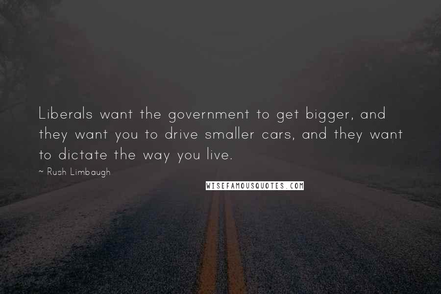 Rush Limbaugh Quotes: Liberals want the government to get bigger, and they want you to drive smaller cars, and they want to dictate the way you live.