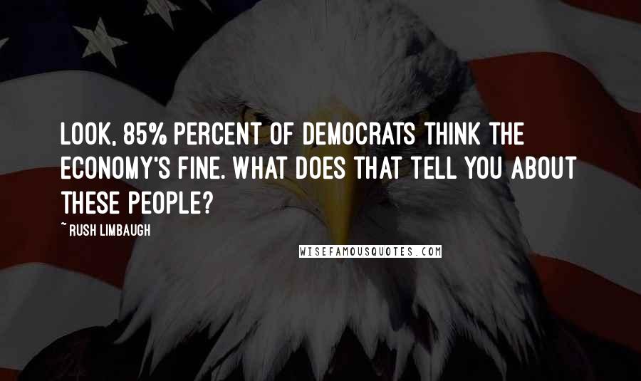 Rush Limbaugh Quotes: Look, 85% percent of Democrats think the economy's fine. What does that tell you about these people?