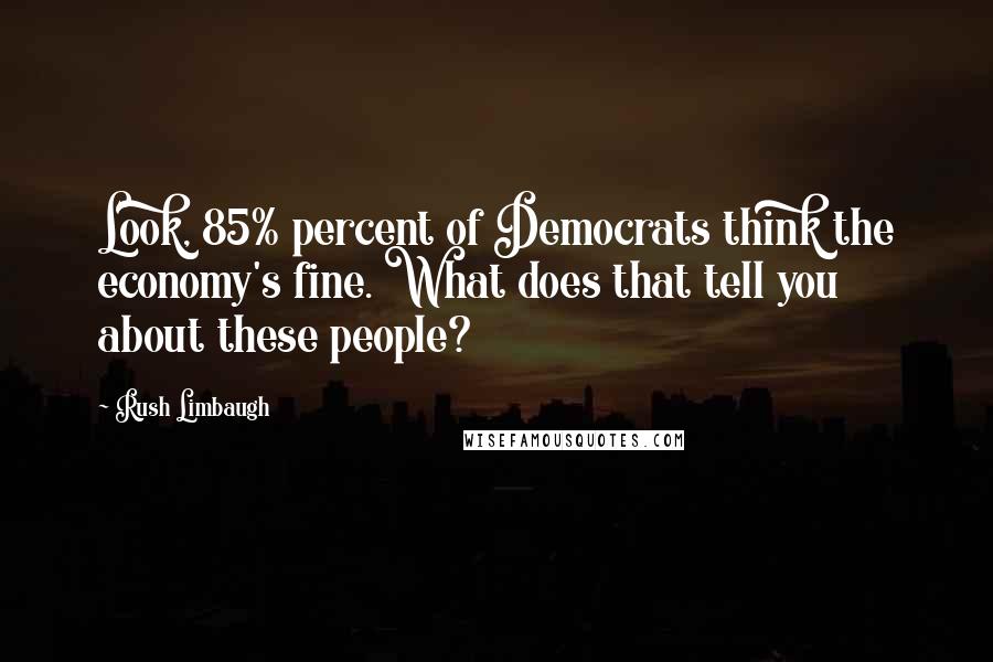 Rush Limbaugh Quotes: Look, 85% percent of Democrats think the economy's fine. What does that tell you about these people?