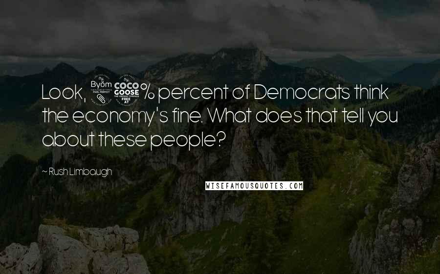 Rush Limbaugh Quotes: Look, 85% percent of Democrats think the economy's fine. What does that tell you about these people?