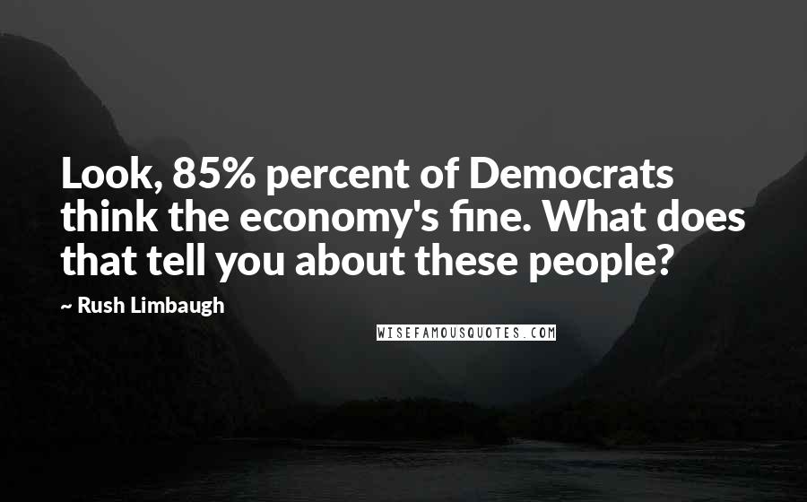 Rush Limbaugh Quotes: Look, 85% percent of Democrats think the economy's fine. What does that tell you about these people?