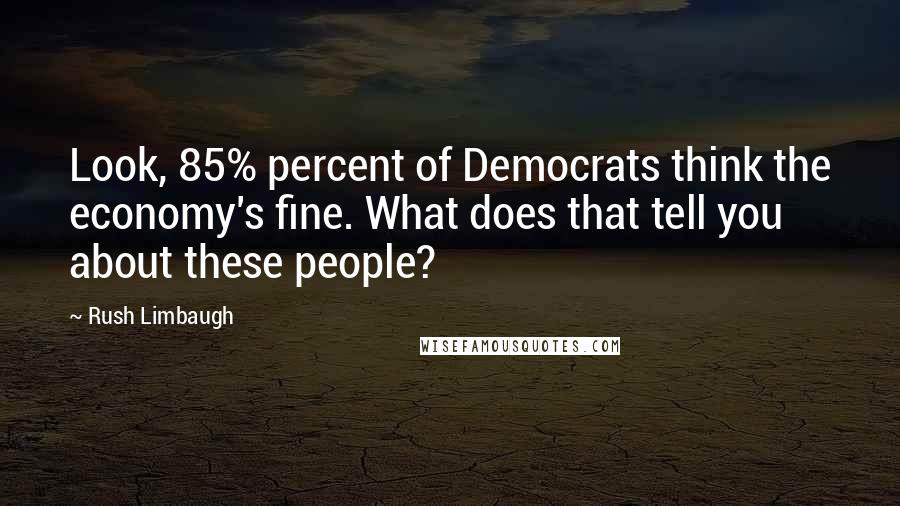 Rush Limbaugh Quotes: Look, 85% percent of Democrats think the economy's fine. What does that tell you about these people?