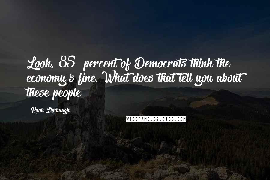 Rush Limbaugh Quotes: Look, 85% percent of Democrats think the economy's fine. What does that tell you about these people?