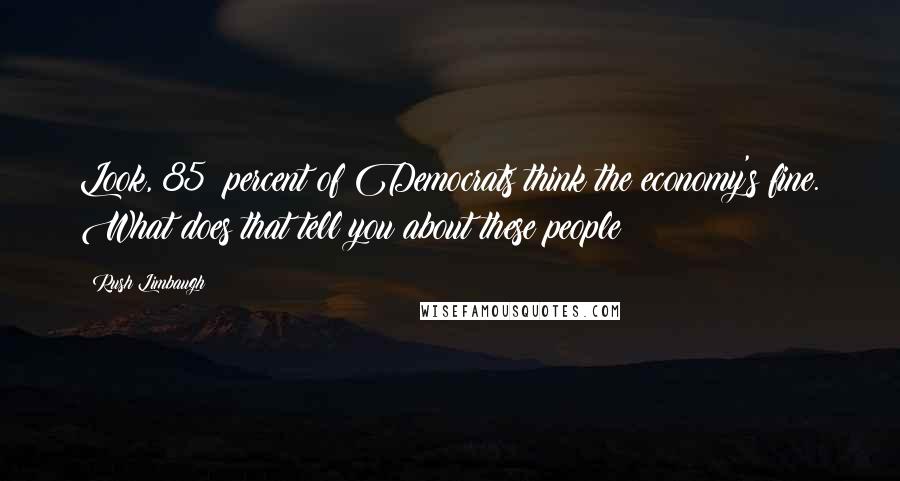 Rush Limbaugh Quotes: Look, 85% percent of Democrats think the economy's fine. What does that tell you about these people?